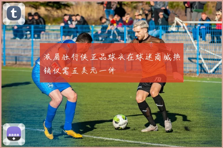 浓眉独行侠正品球衣在球迷商城热销仅需五美元一件