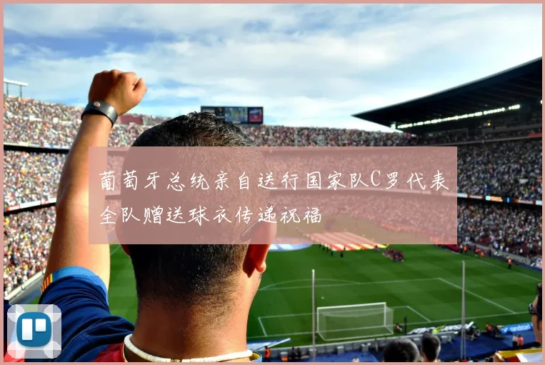 葡萄牙总统亲自送行国家队C罗代表全队赠送球衣传递祝福