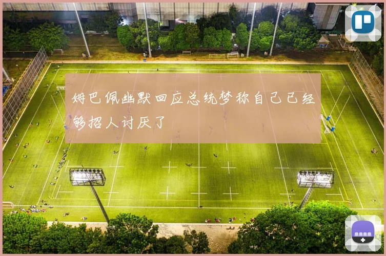 姆巴佩幽默回应总统梦称自己已经够招人讨厌了