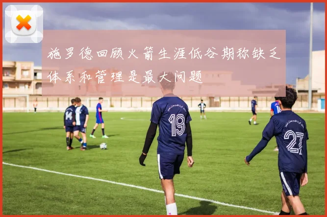 施罗德回顾火箭生涯低谷期称缺乏体系和管理是最大问题