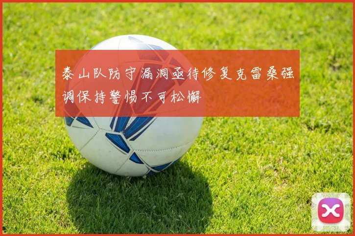 泰山队防守漏洞亟待修复克雷桑强调保持警惕不可松懈