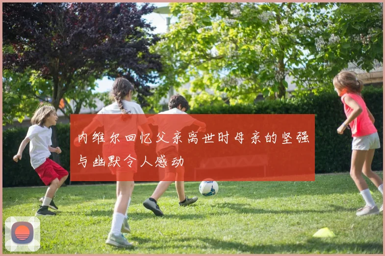 内维尔回忆父亲离世时母亲的坚强与幽默令人感动