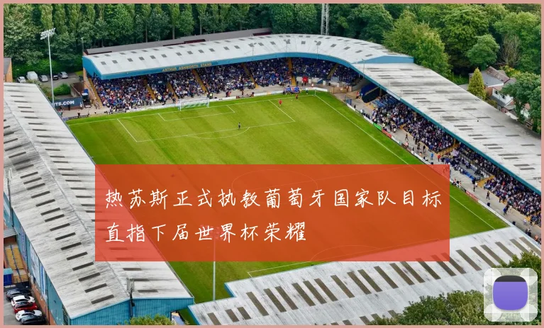热苏斯正式执教葡萄牙国家队目标直指下届世界杯荣耀