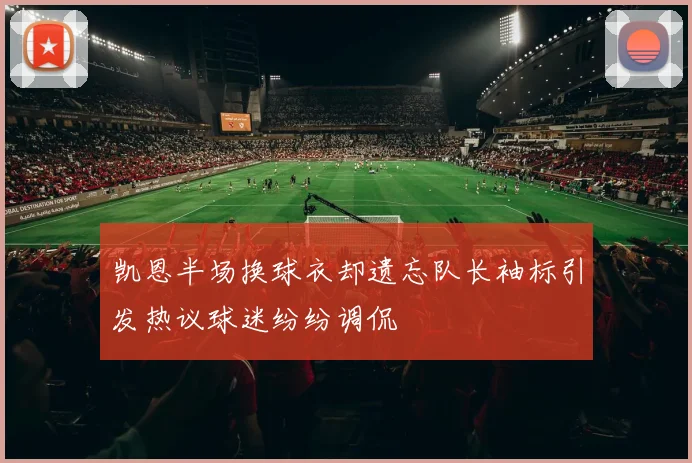 凯恩半场换球衣却遗忘队长袖标引发热议球迷纷纷调侃