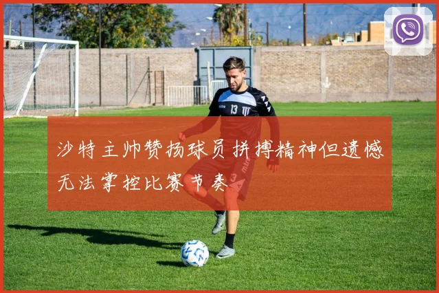 沙特主帅赞扬球员拼搏精神但遗憾无法掌控比赛节奏
