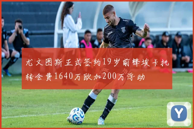 尤文图斯正式签约19岁前锋埃卡托转会费1640万欧加200万浮动