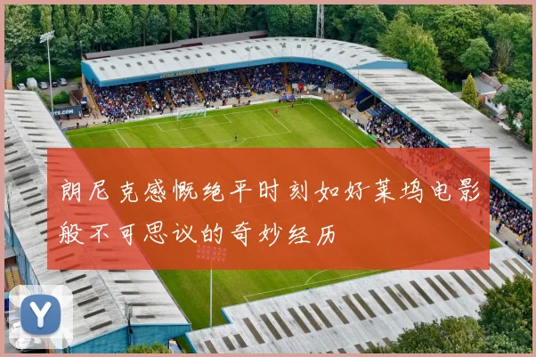 朗尼克感慨绝平时刻如好莱坞电影般不可思议的奇妙经历