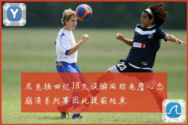 尼克杨回忆JR失误瞬间称老詹心态崩溃系列赛因此提前结束