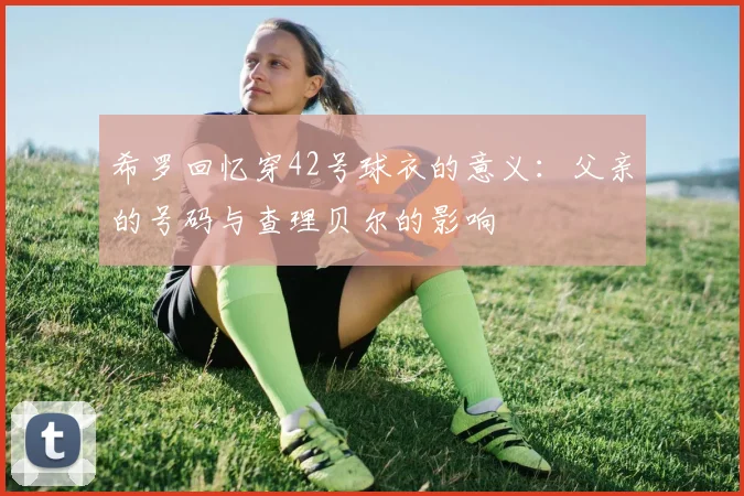 希罗回忆穿42号球衣的意义：父亲的号码与查理贝尔的影响