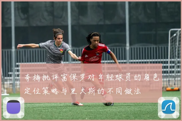 夸梅批评富保罗对年轻球员的角色定位策略与里夫斯的不同做法