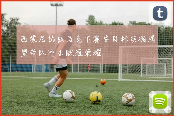 西蒙尼执教马竞下赛季目标明确渴望带队冲击欧冠荣耀