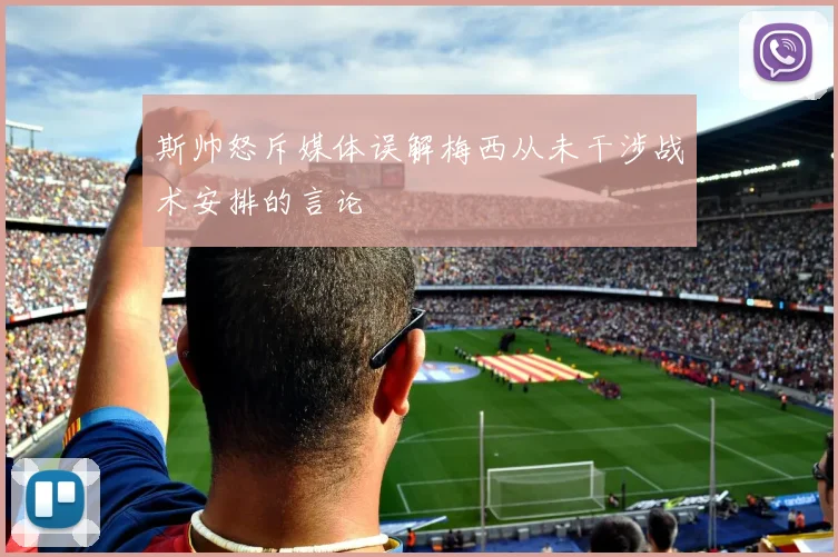 斯帅怒斥媒体误解梅西从未干涉战术安排的言论