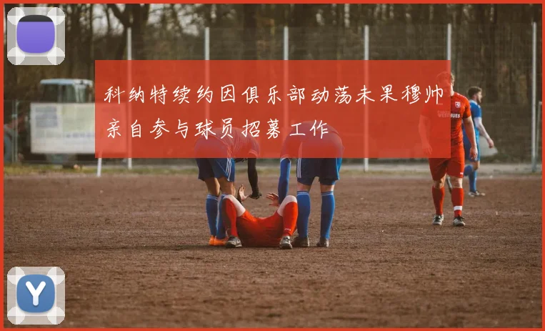 科纳特续约因俱乐部动荡未果穆帅亲自参与球员招募工作