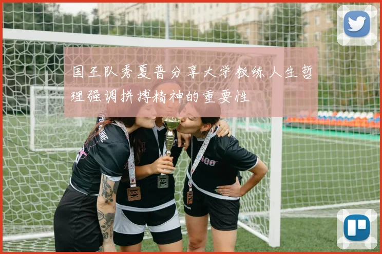 国王队秀夏普分享大学教练人生哲理强调拼搏精神的重要性