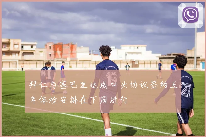 拜仁与塞巴里达成口头协议签约五年体检安排在下周进行