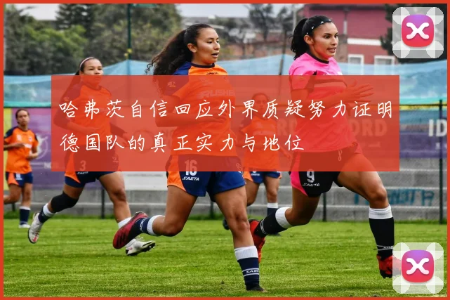 哈弗茨自信回应外界质疑努力证明德国队的真正实力与地位
