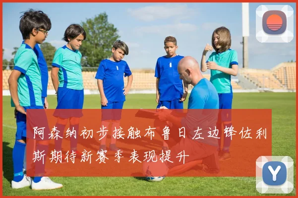 阿森纳初步接触布鲁日左边锋佐利斯期待新赛季表现提升