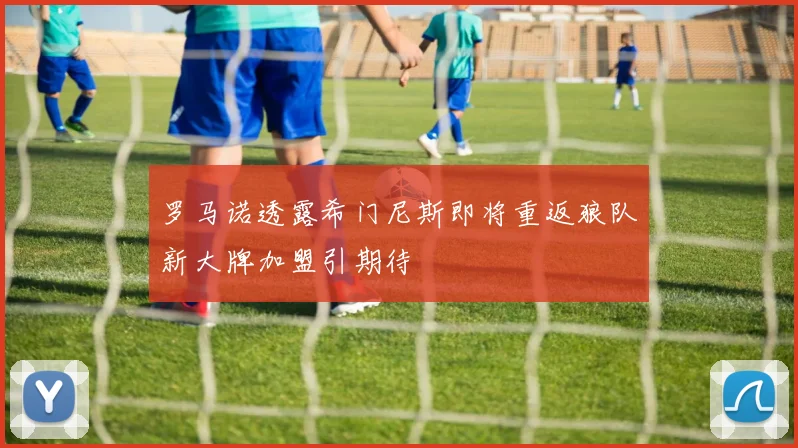 罗马诺透露希门尼斯即将重返狼队新大牌加盟引期待