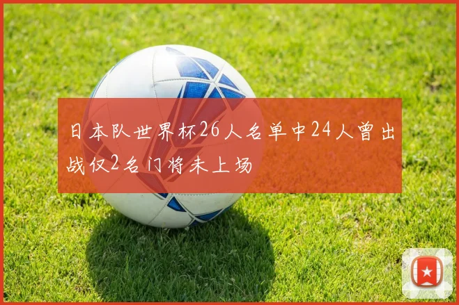 日本队世界杯26人名单中24人曾出战仅2名门将未上场